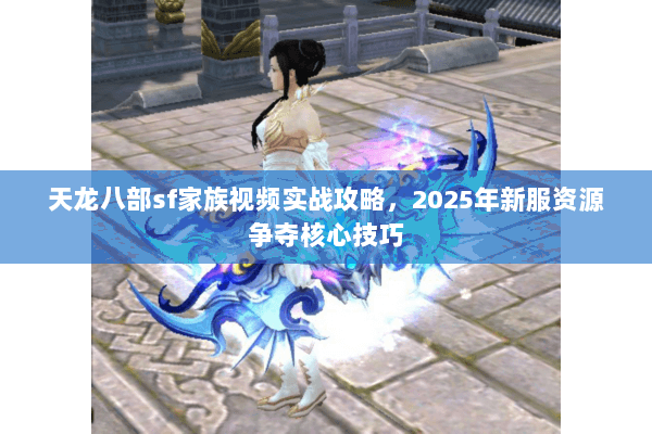 天龙八部sf家族视频实战攻略,2025年新服资源争夺核心技巧 天龙八部sf家族视频实战攻略,2025年新服资源争夺核心技巧