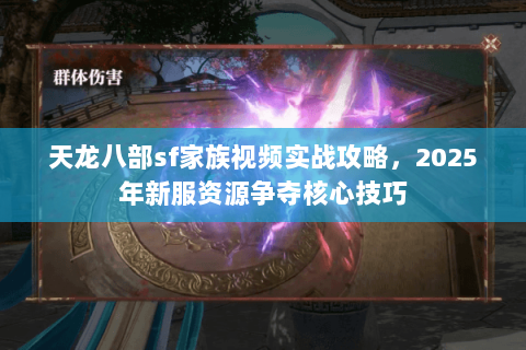 天龙八部sf家族视频实战攻略,2025年新服资源争夺核心技巧 天龙八部sf家族视频实战攻略,2025年新服资源争夺核心技巧