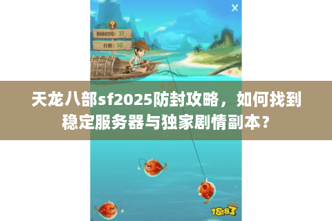 天龙八部sf2025防封攻略，如何找到稳定服务器与独家剧情副本？
