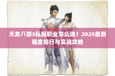 天龙八部3私服职业怎么选？2025最新强度排行与实战攻略