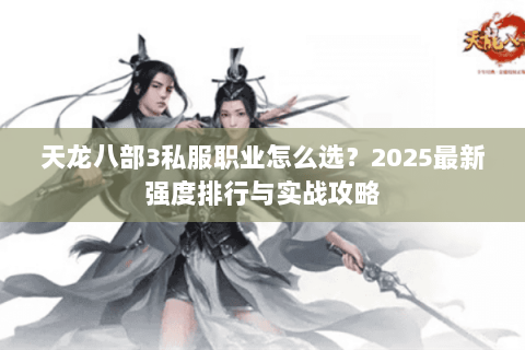 天龙八部3私服职业怎么选？2025最新强度排行与实战攻略