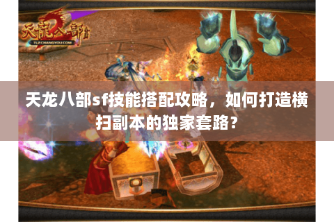 天龙八部sf技能搭配攻略，如何打造横扫副本的独家套路？