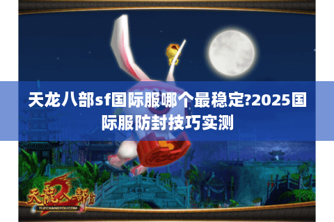 天龙八部sf国际服哪个最稳定?2025国际服防封技巧实测 天龙八部sf国际服哪个最稳定?2025国际服防封技巧实测
