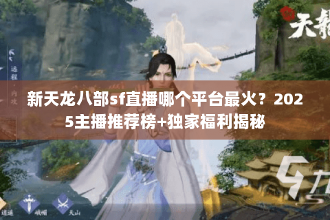 新天龙八部sf直播哪个平台最火?2025主播推荐榜+独家福利揭秘 新天龙八部sf直播哪个平台最火?2025主播推荐榜+独家福利揭秘