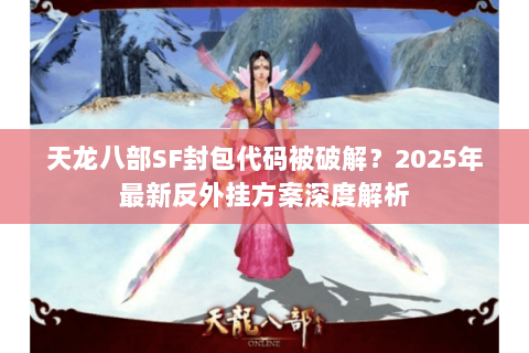 天龙八部SF封包代码被破解?2025年最新反外挂方案深度解析 天龙八部SF封包代码被破解?2025年最新反外挂方案深度解析