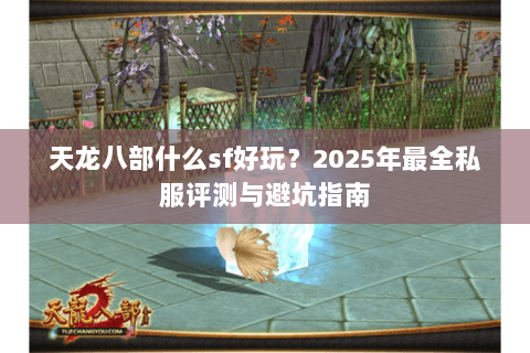 天龙八部什么sf好玩?2025年最全私服评测与避坑指南 天龙八部什么sf好玩?2025年最全私服评测与避坑指南