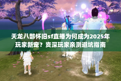 天龙八部怀旧sf直播为何成为2025年玩家新宠?资深玩家亲测避坑指南 天龙八部怀旧sf直播为何成为2025年玩家新宠?资深玩家亲测避坑指南