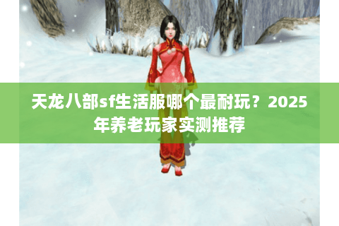 天龙八部sf生活服哪个最耐玩?2025年养老玩家实测推荐 天龙八部sf生活服哪个最耐玩?2025年养老玩家实测推荐
