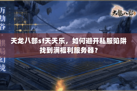 天龙八部sf天天乐,如何避开私服陷阱找到满福利服务器? 天龙八部sf天天乐,如何避开私服陷阱找到满福利服务器?