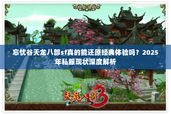 忘忧谷天龙八部sf真的能还原经典体验吗?2025年私服现状深度解析 忘忧谷天龙八部sf真的能还原经典体验吗?2025年私服现状深度解析