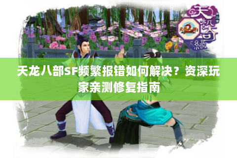 天龙八部SF频繁报错如何解决?资深玩家亲测修复指南 天龙八部SF频繁报错如何解决?资深玩家亲测修复指南
