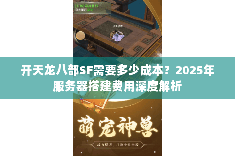 开天龙八部SF需要多少成本?2025年服务器搭建费用深度解析 开天龙八部SF需要多少成本?2025年服务器搭建费用深度解析