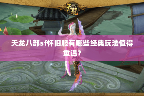 天龙八部sf怀旧服有哪些经典玩法值得重温？