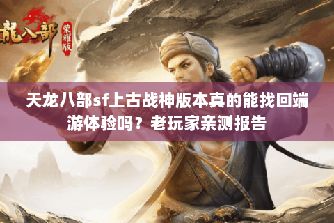天龙八部sf上古战神版本真的能找回端游体验吗?老玩家亲测报告 天龙八部sf上古战神版本真的能找回端游体验吗?老玩家亲测报告