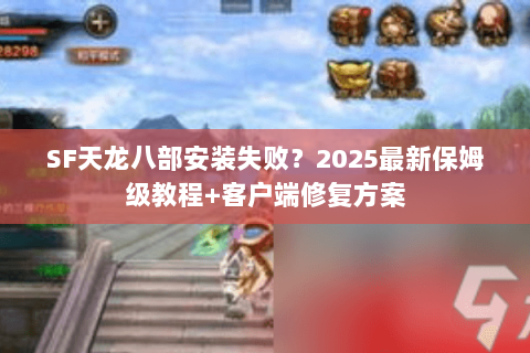 SF天龙八部安装失败？2025最新保姆级教程+客户端修复方案