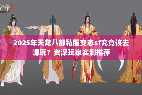 2025年天龙八部私服变态sf究竟该去哪玩?资深玩家实测推荐 2025年天龙八部私服变态sf究竟该去哪玩?资深玩家实测推荐