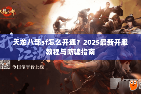 天龙八部sf怎么开通?2025最新开服教程与防骗指南 天龙八部sf怎么开通?2025最新开服教程与防骗指南