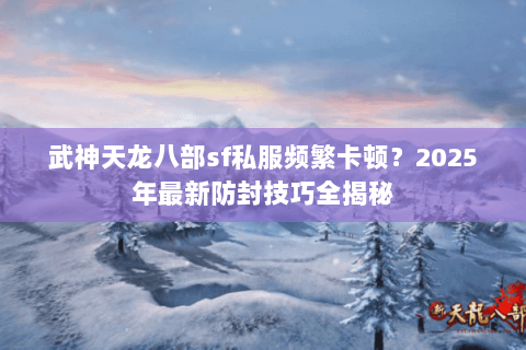 武神天龙八部sf私服频繁卡顿？2025年最新防封技巧全揭秘