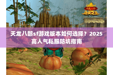 天龙八部sf游戏版本如何选择？2025高人气私服防坑指南