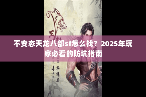 不变态天龙八部sf怎么找？2025年玩家必看的防坑指南