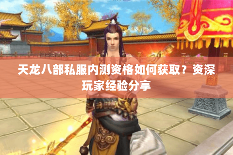 天龙八部私服内测资格如何获取?资深玩家经验分享 天龙八部私服内测资格如何获取?资深玩家经验分享