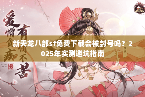 新天龙八部sf免费下载会被封号吗?2025年实测避坑指南 新天龙八部sf免费下载会被封号吗?2025年实测避坑指南