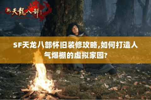 SF天龙八部怀旧装修攻略,如何打造人气爆棚的虚拟家园? SF天龙八部怀旧装修攻略,如何打造人气爆棚的虚拟家园?