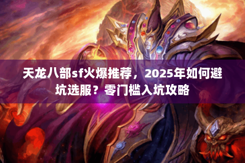 天龙八部sf火爆推荐,2025年如何避坑选服?零门槛入坑攻略 天龙八部sf火爆推荐,2025年如何避坑选服?零门槛入坑攻略