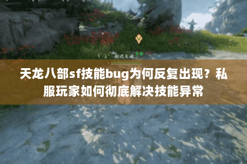 天龙八部sf技能bug为何反复出现?私服玩家如何彻底解决技能异常 天龙八部sf技能bug为何反复出现?私服玩家如何彻底解决技能异常