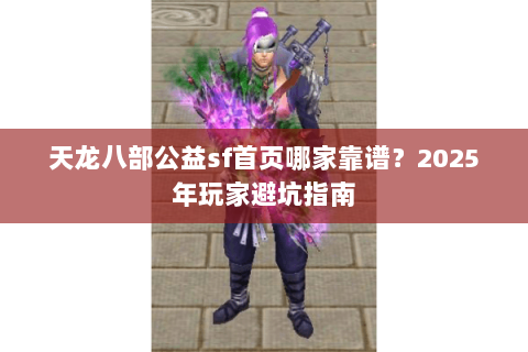 天龙八部公益sf首页哪家靠谱?2025年玩家避坑指南 天龙八部公益sf首页哪家靠谱?2025年玩家避坑指南