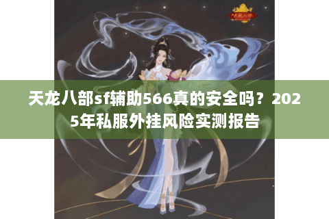 天龙八部sf辅助566真的安全吗?2025年私服外挂风险实测报告 天龙八部sf辅助566真的安全吗?2025年私服外挂风险实测报告