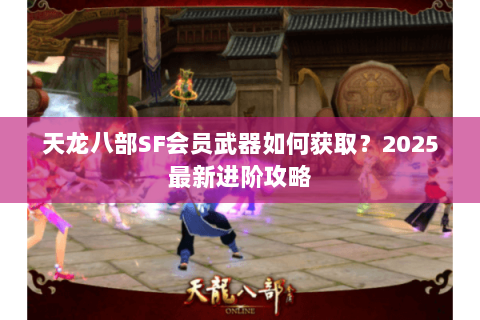 天龙八部SF会员武器如何获取?2025最新进阶攻略 天龙八部SF会员武器如何获取?2025最新进阶攻略