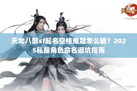 天龙八部sf起名空格难题怎么破?2025私服角色命名避坑指南 天龙八部sf起名空格难题怎么破?2025私服角色命名避坑指南