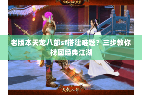 老版本天龙八部sf搭建难题?三步教你找回经典江湖 老版本天龙八部sf搭建难题?三步教你找回经典江湖