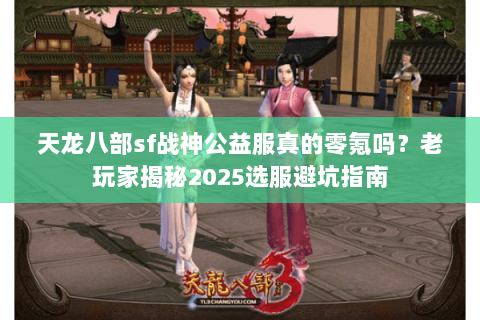 天龙八部sf战神公益服真的零氪吗?老玩家揭秘2025选服避坑指南 天龙八部sf战神公益服真的零氪吗?老玩家揭秘2025选服避坑指南
