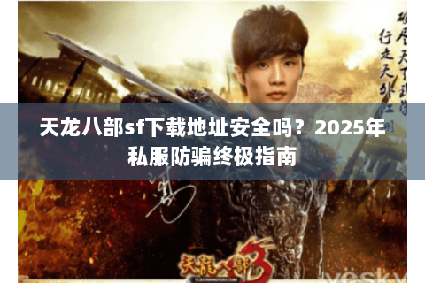 天龙八部sf下载地址安全吗?2025年私服防骗终极指南 天龙八部sf下载地址安全吗?2025年私服防骗终极指南