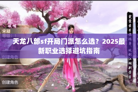 天龙八部sf开局门派怎么选?2025最新职业选择避坑指南 天龙八部sf开局门派怎么选?2025最新职业选择避坑指南