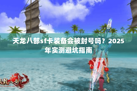 天龙八部sf卡装备会被封号吗？2025年实测避坑指南