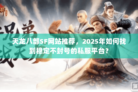 天龙八部SF网站推荐，2025年如何找到稳定不封号的私服平台？