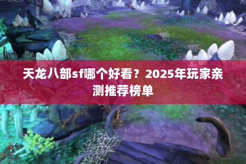 天龙八部sf哪个好看？2025年玩家亲测推荐榜单