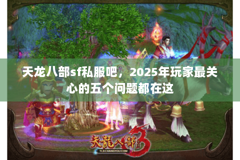 天龙八部sf私服吧,2025年玩家最关心的五个问题都在这 天龙八部sf私服吧,2025年玩家最关心的五个问题都在这