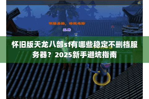 怀旧版天龙八部sf有哪些稳定不删档服务器?2025新手避坑指南 怀旧版天龙八部sf有哪些稳定不删档服务器?2025新手避坑指南