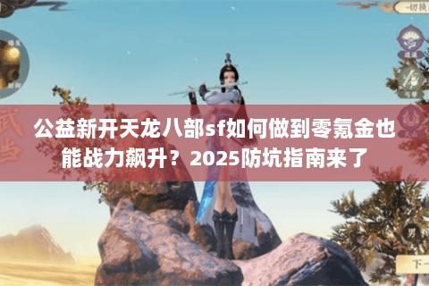 公益新开天龙八部sf如何做到零氪金也能战力飙升？2025防坑指南来了