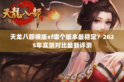 天龙八部横版sf哪个版本最稳定？2025年实测对比最新评测