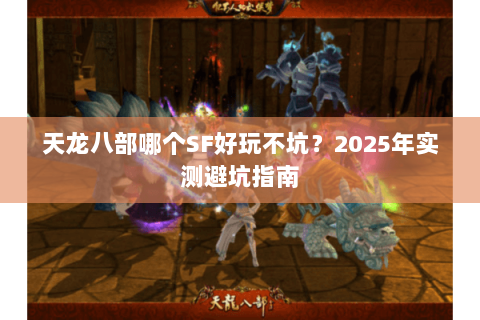 天龙八部哪个SF好玩不坑?2025年实测避坑指南 天龙八部哪个SF好玩不坑?2025年实测避坑指南