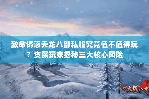 致命诱惑天龙八部私服究竟值不值得玩?资深玩家揭秘三大核心风险 致命诱惑天龙八部私服究竟值不值得玩?资深玩家揭秘三大核心风险