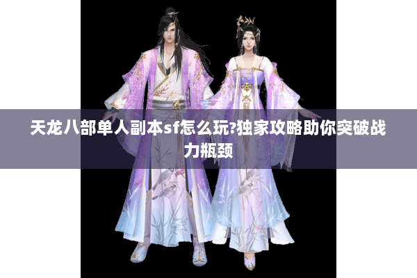 天龙八部单人副本sf怎么玩?独家攻略助你突破战力瓶颈
