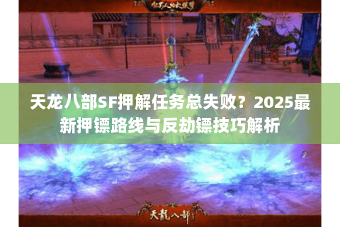 天龙八部SF押解任务总失败？2025最新押镖路线与反劫镖技巧解析