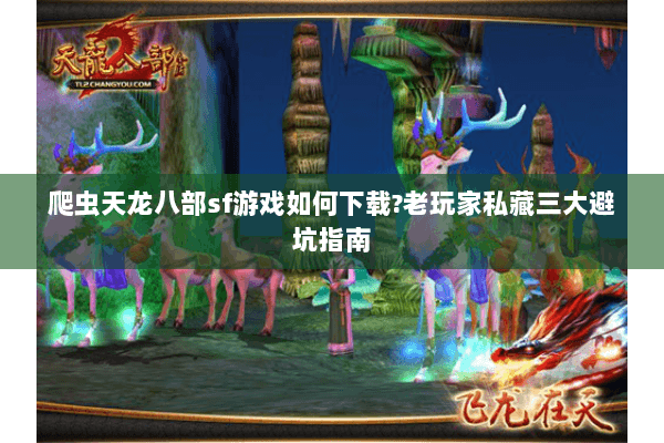 爬虫天龙八部sf游戏如何下载?老玩家私藏三大避坑指南 爬虫天龙八部sf游戏如何下载?老玩家私藏三大避坑指南