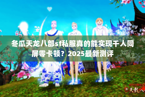 冬瓜天龙八部sf私服真的能实现千人同屏零卡顿?2025最新测评 冬瓜天龙八部sf私服真的能实现千人同屏零卡顿?2025最新测评